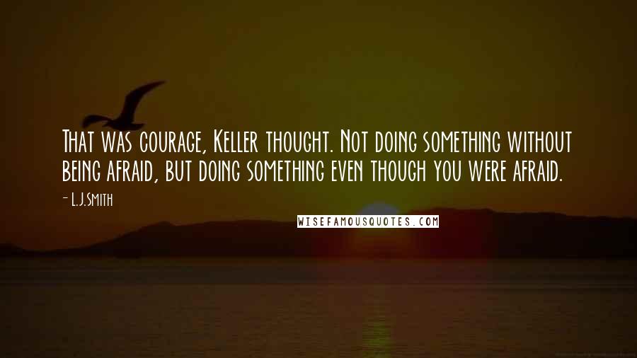 L.J.Smith Quotes: That was courage, Keller thought. Not doing something without being afraid, but doing something even though you were afraid.