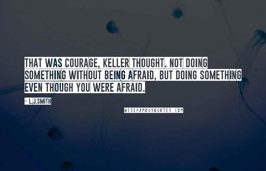 L.J.Smith Quotes: That was courage, Keller thought. Not doing something without being afraid, but doing something even though you were afraid.