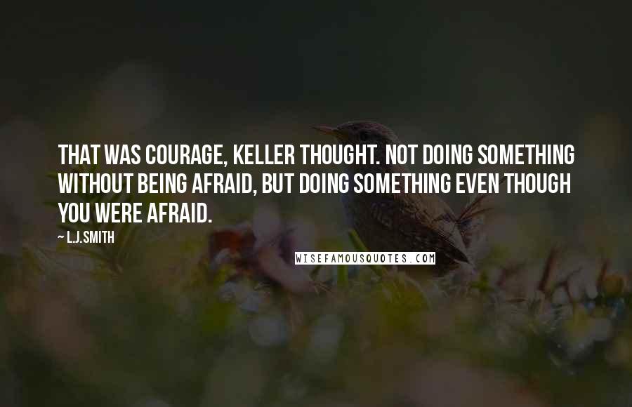 L.J.Smith Quotes: That was courage, Keller thought. Not doing something without being afraid, but doing something even though you were afraid.