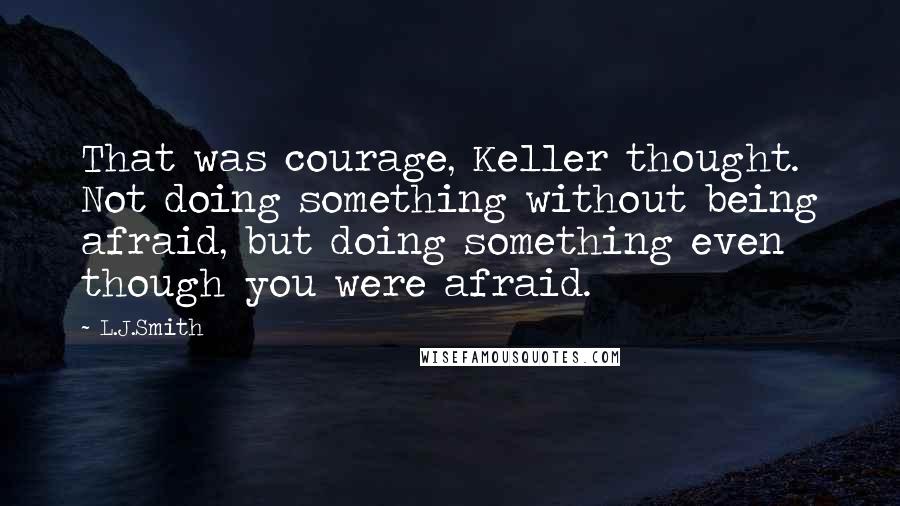 L.J.Smith Quotes: That was courage, Keller thought. Not doing something without being afraid, but doing something even though you were afraid.