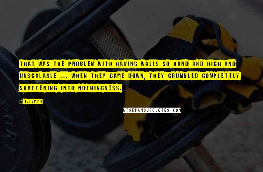 L.J.Smith Quotes: That was the problem with having walls so hard and high and unscalable ... When they came down, they crumbled completely, shattering into nothingness.