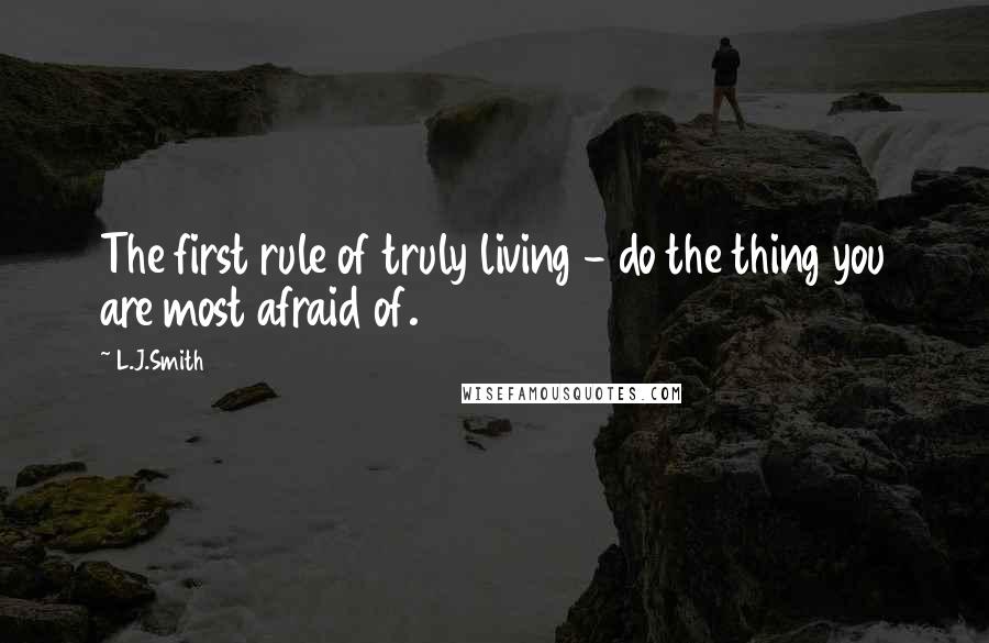 L.J.Smith Quotes: The first rule of truly living - do the thing you are most afraid of.