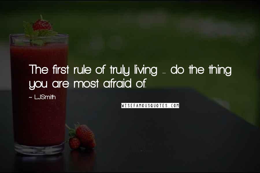L.J.Smith Quotes: The first rule of truly living - do the thing you are most afraid of.