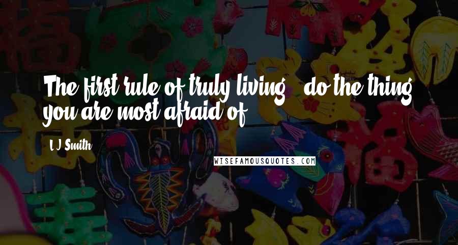 L.J.Smith Quotes: The first rule of truly living - do the thing you are most afraid of.