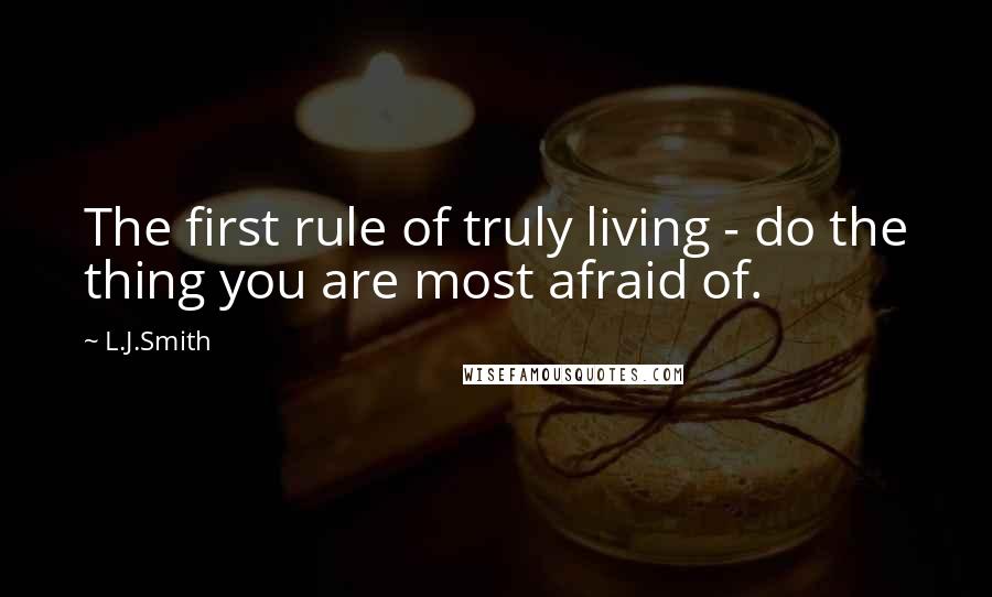 L.J.Smith Quotes: The first rule of truly living - do the thing you are most afraid of.