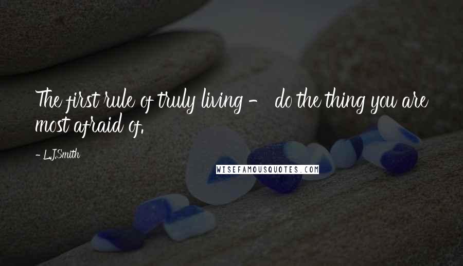 L.J.Smith Quotes: The first rule of truly living - do the thing you are most afraid of.
