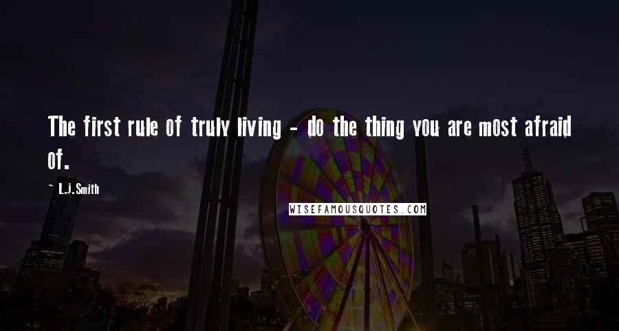 L.J.Smith Quotes: The first rule of truly living - do the thing you are most afraid of.