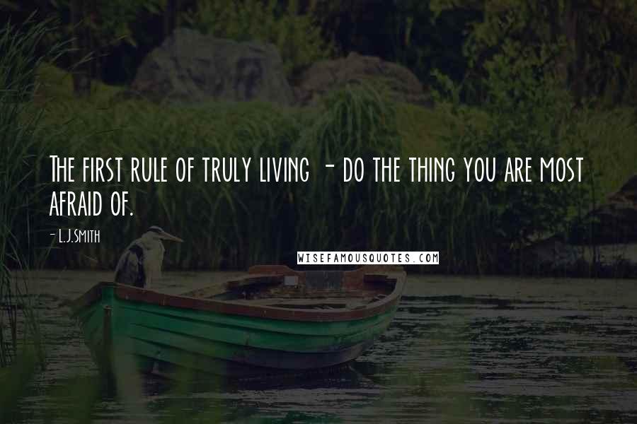 L.J.Smith Quotes: The first rule of truly living - do the thing you are most afraid of.