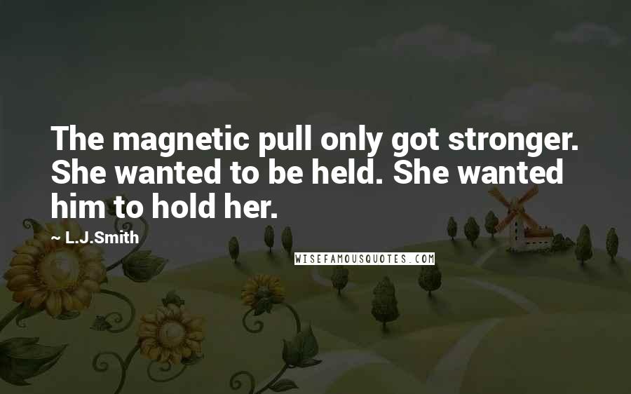 L.J.Smith Quotes: The magnetic pull only got stronger. She wanted to be held. She wanted him to hold her.