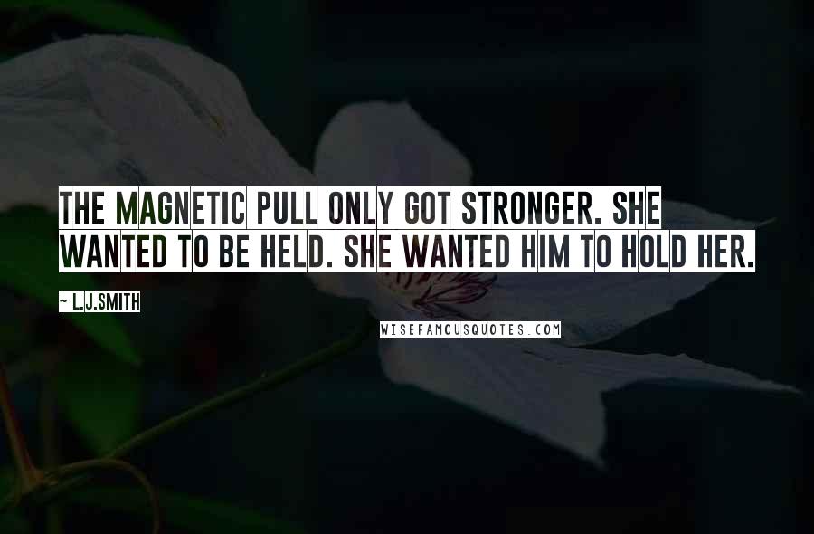 L.J.Smith Quotes: The magnetic pull only got stronger. She wanted to be held. She wanted him to hold her.