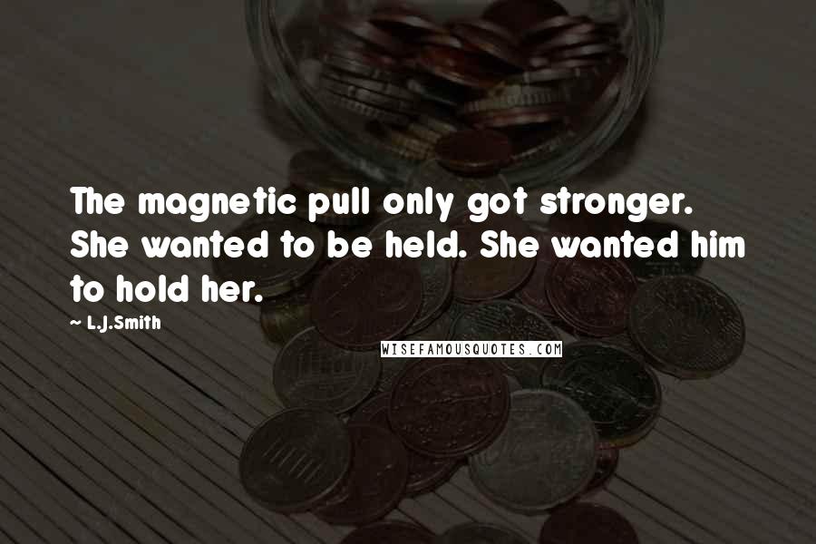 L.J.Smith Quotes: The magnetic pull only got stronger. She wanted to be held. She wanted him to hold her.