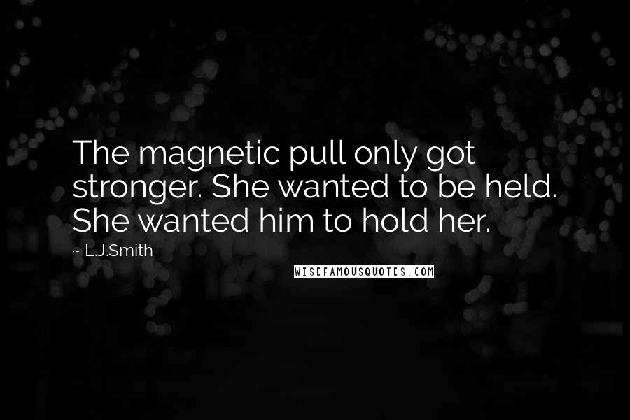 L.J.Smith Quotes: The magnetic pull only got stronger. She wanted to be held. She wanted him to hold her.