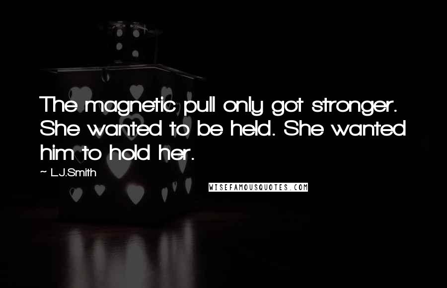 L.J.Smith Quotes: The magnetic pull only got stronger. She wanted to be held. She wanted him to hold her.