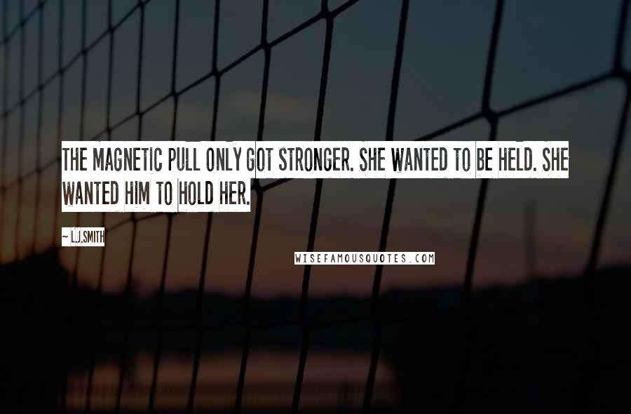 L.J.Smith Quotes: The magnetic pull only got stronger. She wanted to be held. She wanted him to hold her.