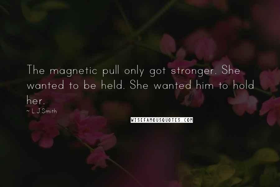 L.J.Smith Quotes: The magnetic pull only got stronger. She wanted to be held. She wanted him to hold her.