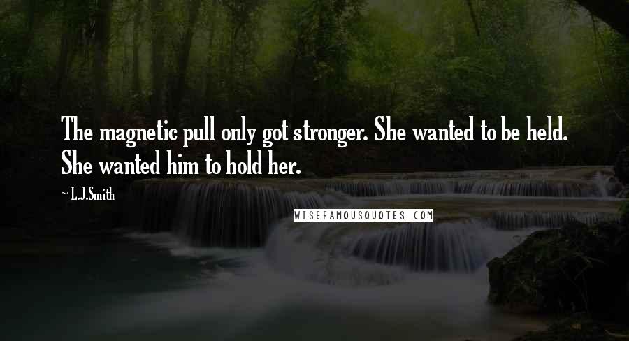 L.J.Smith Quotes: The magnetic pull only got stronger. She wanted to be held. She wanted him to hold her.