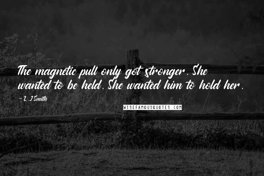 L.J.Smith Quotes: The magnetic pull only got stronger. She wanted to be held. She wanted him to hold her.