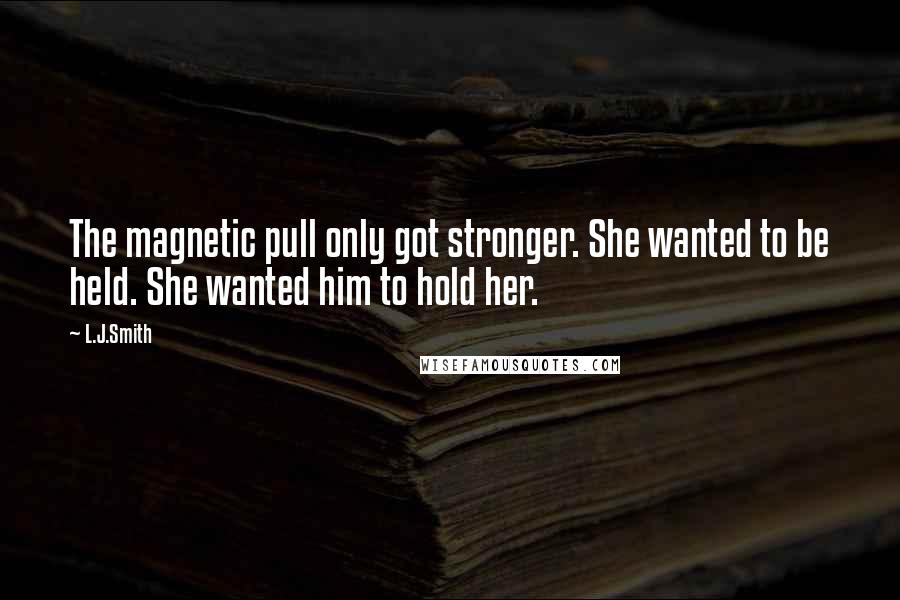 L.J.Smith Quotes: The magnetic pull only got stronger. She wanted to be held. She wanted him to hold her.