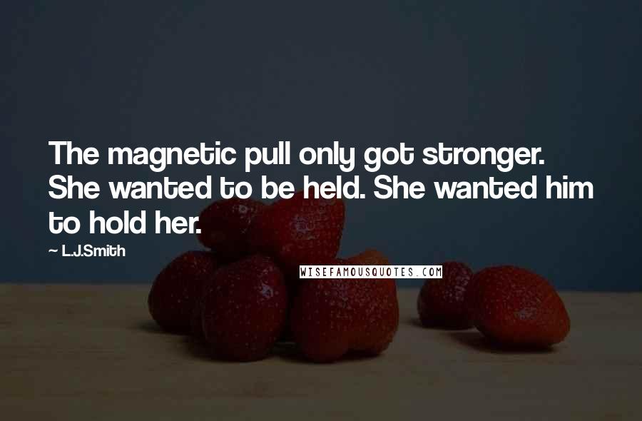 L.J.Smith Quotes: The magnetic pull only got stronger. She wanted to be held. She wanted him to hold her.
