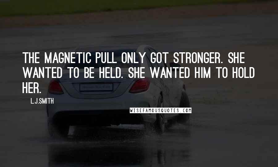 L.J.Smith Quotes: The magnetic pull only got stronger. She wanted to be held. She wanted him to hold her.