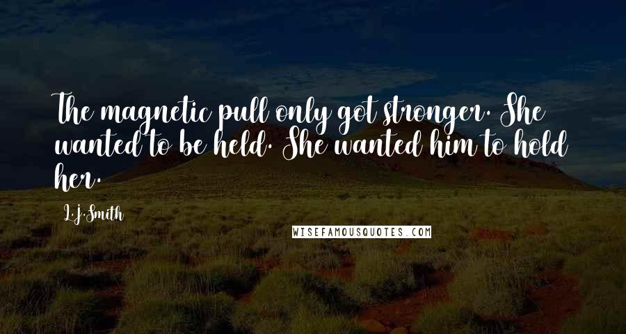 L.J.Smith Quotes: The magnetic pull only got stronger. She wanted to be held. She wanted him to hold her.