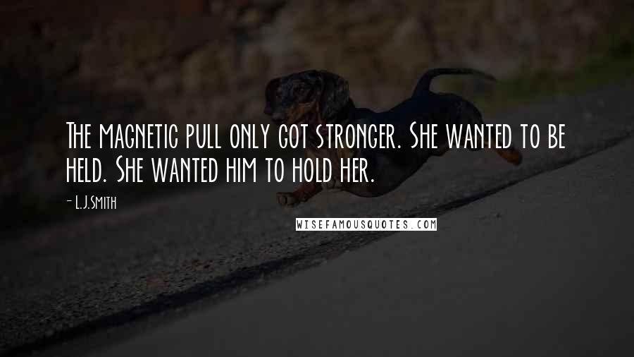 L.J.Smith Quotes: The magnetic pull only got stronger. She wanted to be held. She wanted him to hold her.