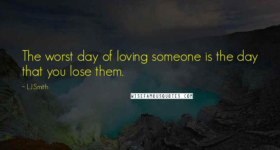 L.J.Smith Quotes: The worst day of loving someone is the day that you lose them.