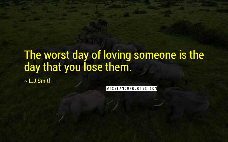 L.J.Smith Quotes: The worst day of loving someone is the day that you lose them.