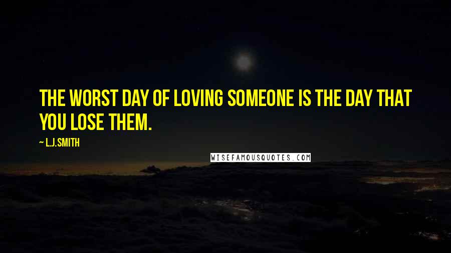 L.J.Smith Quotes: The worst day of loving someone is the day that you lose them.