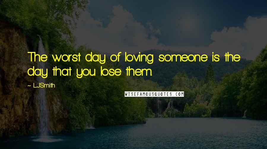 L.J.Smith Quotes: The worst day of loving someone is the day that you lose them.