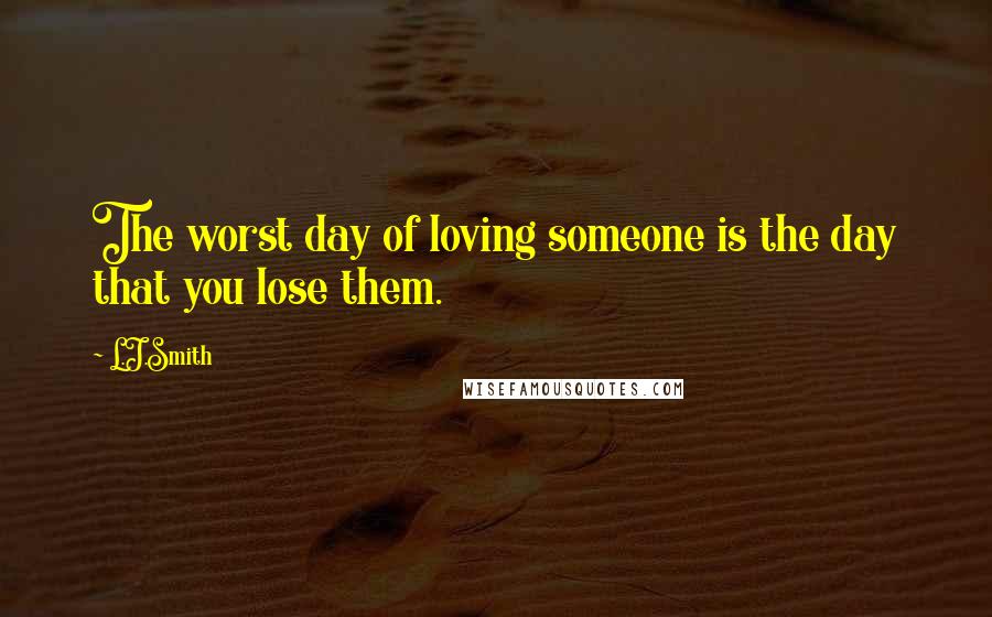 L.J.Smith Quotes: The worst day of loving someone is the day that you lose them.