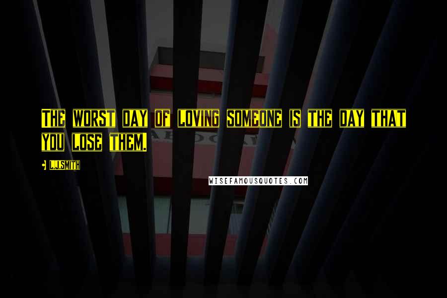 L.J.Smith Quotes: The worst day of loving someone is the day that you lose them.