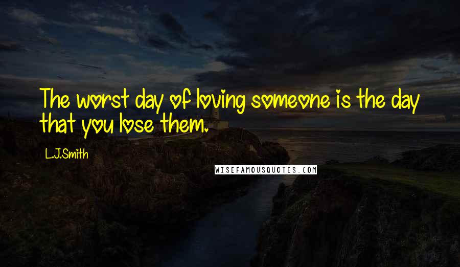 L.J.Smith Quotes: The worst day of loving someone is the day that you lose them.