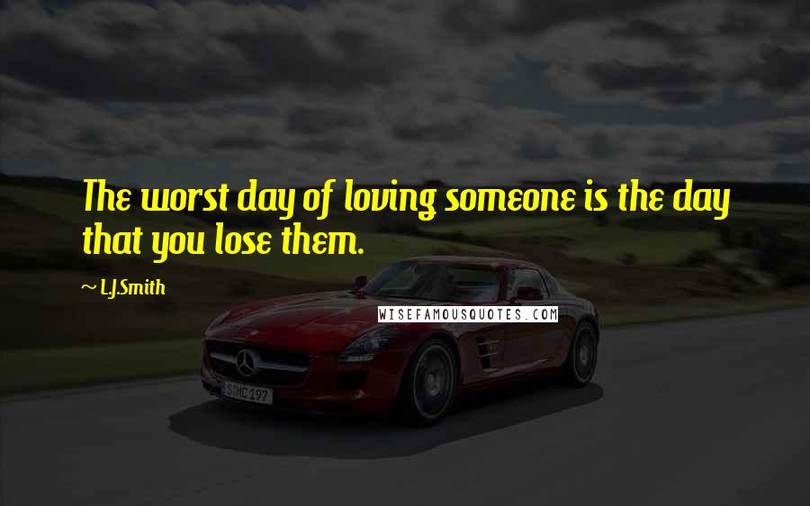 L.J.Smith Quotes: The worst day of loving someone is the day that you lose them.