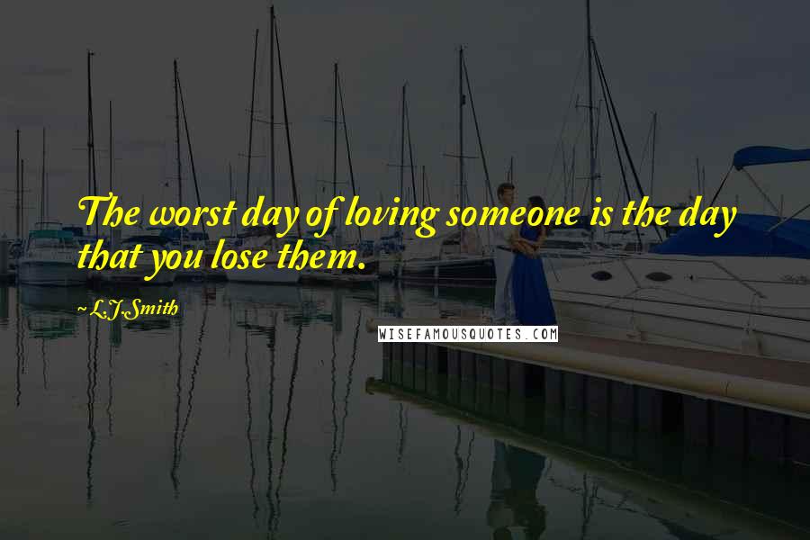 L.J.Smith Quotes: The worst day of loving someone is the day that you lose them.