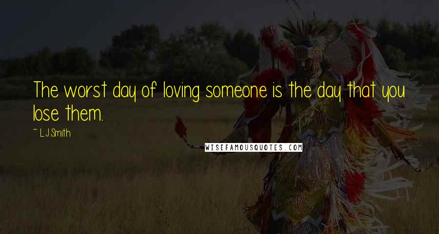 L.J.Smith Quotes: The worst day of loving someone is the day that you lose them.