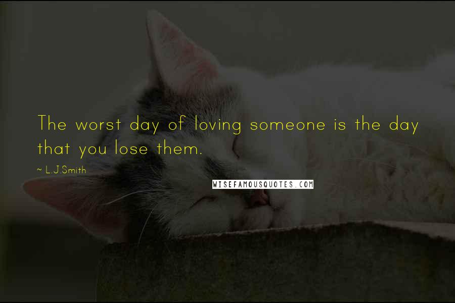 L.J.Smith Quotes: The worst day of loving someone is the day that you lose them.