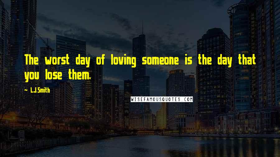 L.J.Smith Quotes: The worst day of loving someone is the day that you lose them.