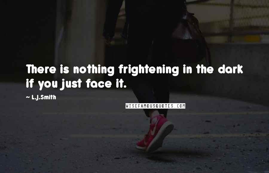 L.J.Smith Quotes: There is nothing frightening in the dark if you just face it.