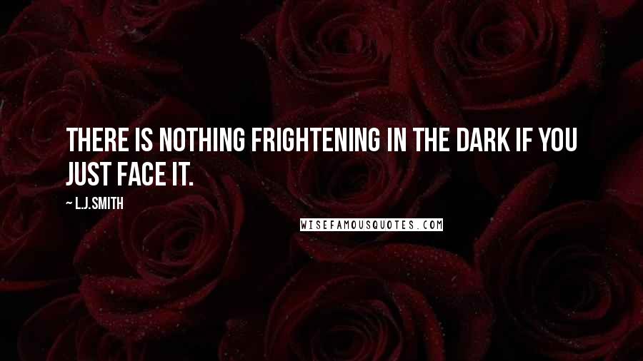 L.J.Smith Quotes: There is nothing frightening in the dark if you just face it.