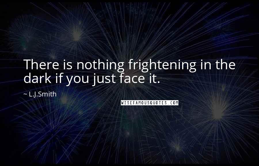 L.J.Smith Quotes: There is nothing frightening in the dark if you just face it.