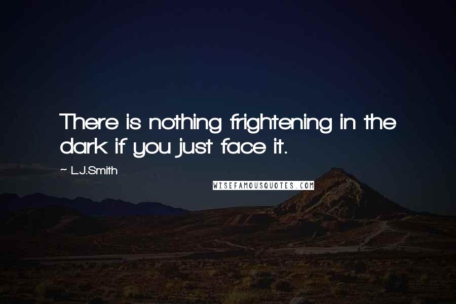 L.J.Smith Quotes: There is nothing frightening in the dark if you just face it.