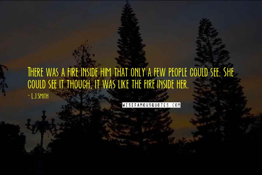 L.J.Smith Quotes: There was a fire inside him that only a few people could see. She could see it though, it was like the fire inside her.