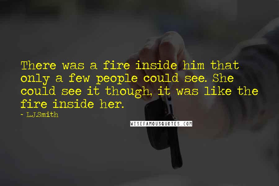 L.J.Smith Quotes: There was a fire inside him that only a few people could see. She could see it though, it was like the fire inside her.