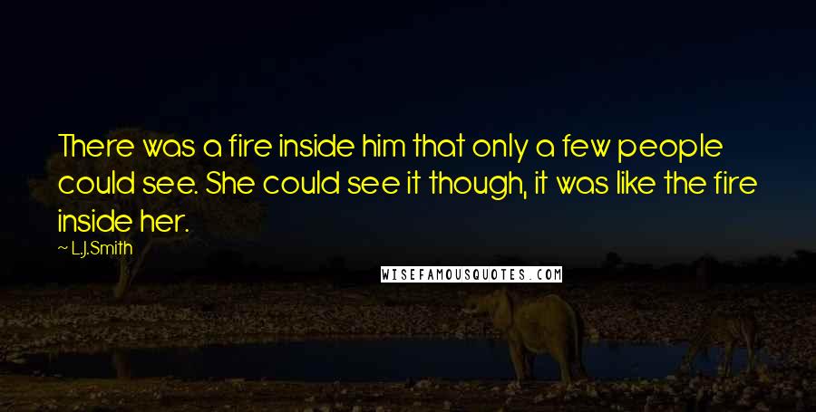 L.J.Smith Quotes: There was a fire inside him that only a few people could see. She could see it though, it was like the fire inside her.