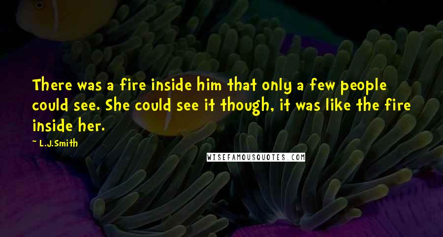 L.J.Smith Quotes: There was a fire inside him that only a few people could see. She could see it though, it was like the fire inside her.