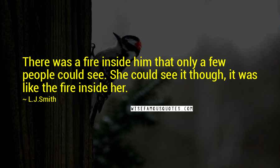L.J.Smith Quotes: There was a fire inside him that only a few people could see. She could see it though, it was like the fire inside her.