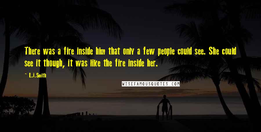 L.J.Smith Quotes: There was a fire inside him that only a few people could see. She could see it though, it was like the fire inside her.