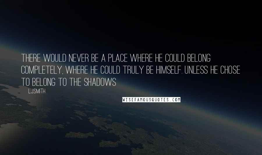 L.J.Smith Quotes: There would never be a place where he could belong completely, where he could truly be himself. Unless he chose to belong to the shadows