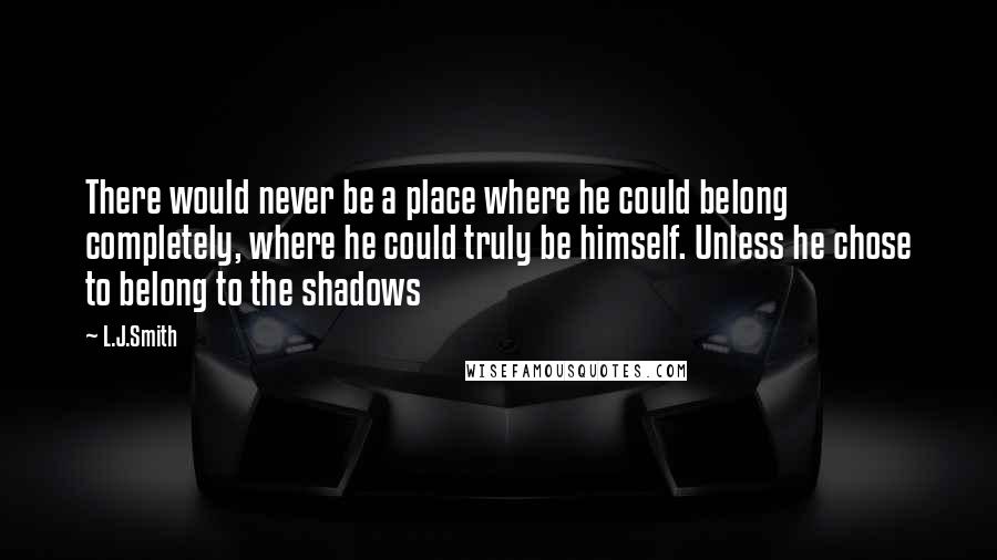 L.J.Smith Quotes: There would never be a place where he could belong completely, where he could truly be himself. Unless he chose to belong to the shadows